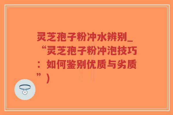 灵芝孢子粉冲水辨别_“灵芝孢子粉冲泡技巧:如何鉴别优质与劣质”)-第1张图片-超越 灵芝孢子粉冲水辨别_“灵芝孢子粉冲泡技巧:如何鉴别优质与劣质”)-第1张图片-超越