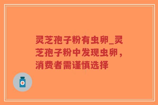 灵芝孢子粉有虫卵_灵芝孢子粉中发现虫卵,消费者需谨慎选择-第1张图片-超越 灵芝孢子粉有虫卵_灵芝孢子粉中发现虫卵,消费者需谨慎选择-第1张图片-超越