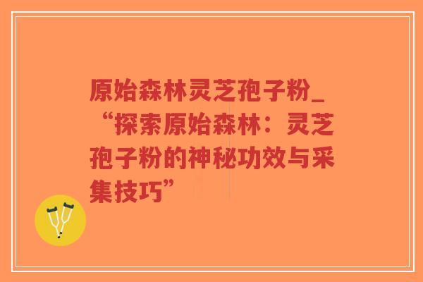 原始森林灵芝孢子粉_“探索原始森林:灵芝孢子粉的神秘功效与采集技巧”-第1张图片-超越 原始森林灵芝孢子粉_“探索原始森林:灵芝孢子粉的神秘功效与采集技巧”-第1张图片-超越