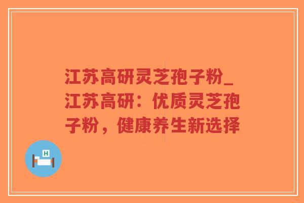 江苏高研灵芝孢子粉_江苏高研:优质灵芝孢子粉,健康养生新选择-第1张图片-超越 江苏高研灵芝孢子粉_江苏高研:优质灵芝孢子粉,健康养生新选择-第1张图片-超越