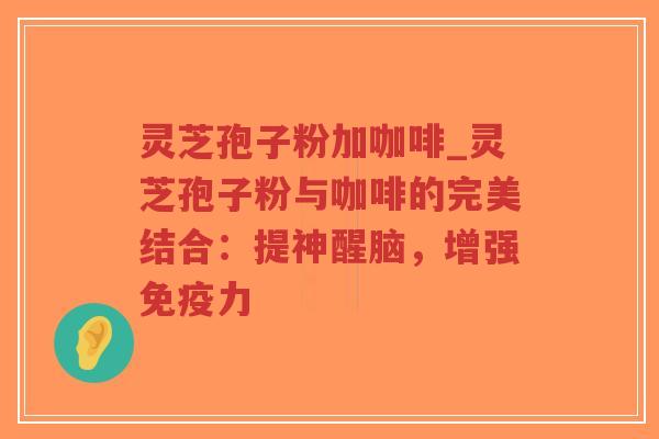 灵芝孢子粉加咖啡_灵芝孢子粉与咖啡的完美结合:提神醒脑,增强免疫力-第1张图片-超越 灵芝孢子粉加咖啡_灵芝孢子粉与咖啡的完美结合:提神醒脑,增强免疫力-第1张图片-超越