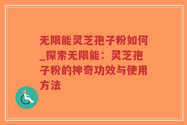 无限能灵芝孢子粉如何_探索无限能:灵芝孢子粉的神奇功效与使用方法-第1张图片-超越 无限能灵芝孢子粉如何_探索无限能:灵芝孢子粉的神奇功效与使用方法-第1张图片-超越