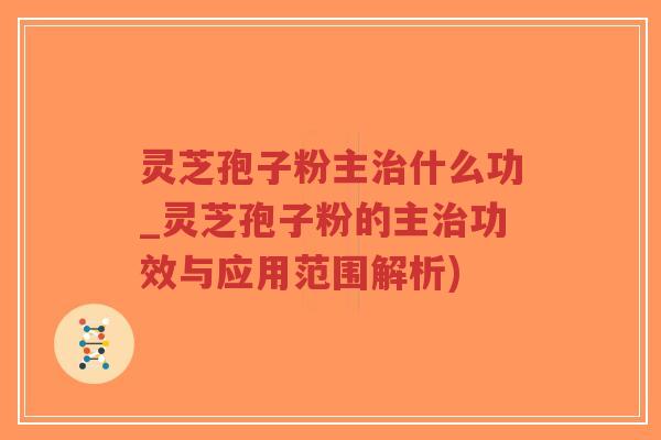 灵芝孢子粉主治什么功_灵芝孢子粉的主治功效与应用范围解析)-第1张图片-超越
