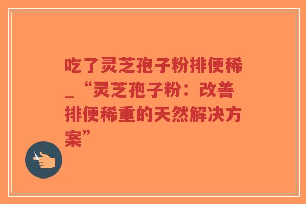 吃了灵芝孢子粉排便稀_“灵芝孢子粉：改善排便稀重的天然解决方案”-第1张图片-超越