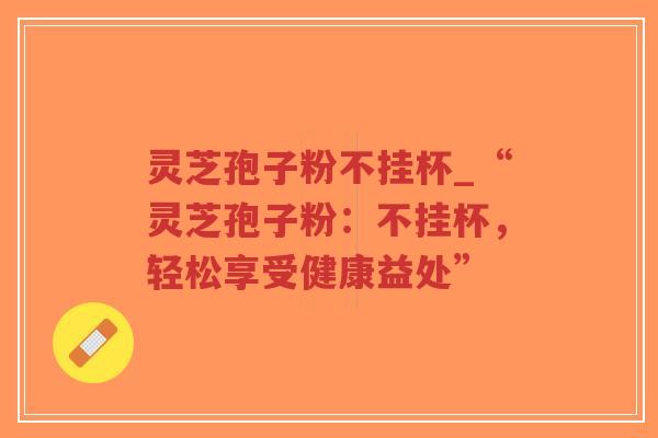 灵芝孢子粉不挂杯_“灵芝孢子粉:不挂杯,轻松享受健康益处”-第1张图片-超越 灵芝孢子粉不挂杯_“灵芝孢子粉:不挂杯,轻松享受健康益处”-第1张图片-超越