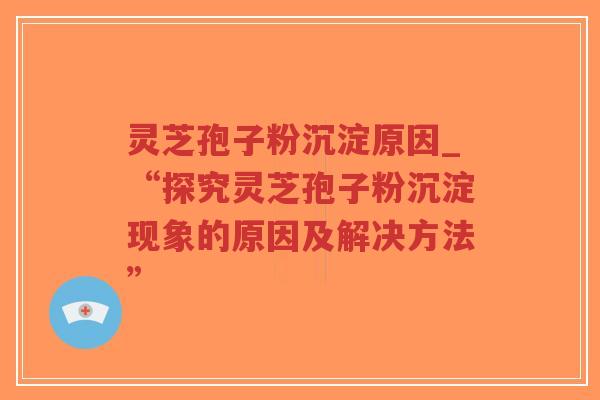 灵芝孢子粉沉淀原因_“探究灵芝孢子粉沉淀现象的原因及解决方法”-第1张图片-超越 灵芝孢子粉沉淀原因_“探究灵芝孢子粉沉淀现象的原因及解决方法”-第1张图片-超越