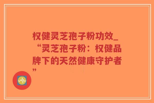权健灵芝孢子粉功效_“灵芝孢子粉：权健品牌下的天然健康守护者”-第1张图片-超越
