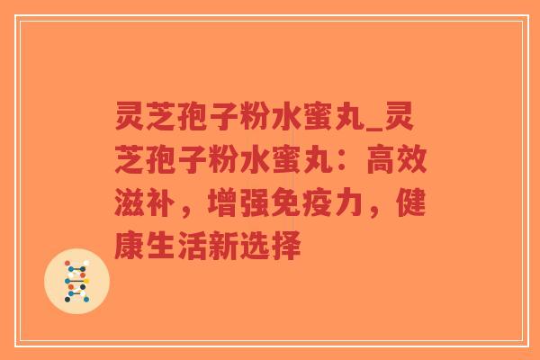 灵芝孢子粉水蜜丸_灵芝孢子粉水蜜丸：高效滋补，增强免疫力，健康生活新选择-第1张图片-超越