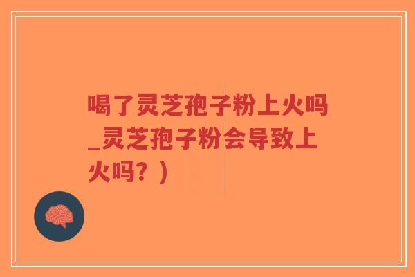 喝了灵芝孢子粉上火吗_灵芝孢子粉会导致上火吗?)-第1张图片-超越 喝了灵芝孢子粉上火吗_灵芝孢子粉会导致上火吗?)-第1张图片-超越