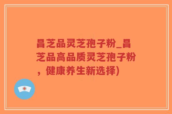 昌芝品灵芝孢子粉_昌芝品高品质灵芝孢子粉,健康养生新选择)-第1张图片-超越 昌芝品灵芝孢子粉_昌芝品高品质灵芝孢子粉,健康养生新选择)-第1张图片-超越