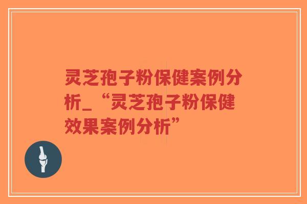 灵芝孢子粉保健案例分析_“灵芝孢子粉保健效果案例分析”-第1张图片-超越 灵芝孢子粉保健案例分析_“灵芝孢子粉保健效果案例分析”-第1张图片-超越