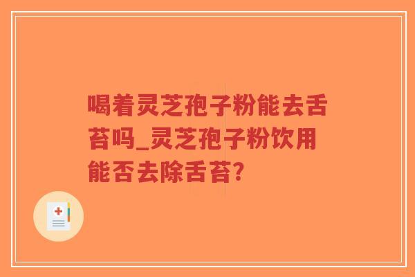 喝着灵芝孢子粉能去舌苔吗_灵芝孢子粉饮用能否去除舌苔？-第1张图片-超越