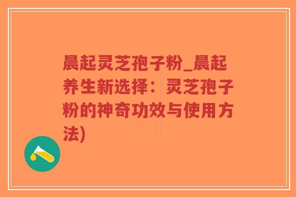 晨起灵芝孢子粉_晨起养生新选择:灵芝孢子粉的神奇功效与使用方法)-第1张图片-超越 晨起灵芝孢子粉_晨起养生新选择:灵芝孢子粉的神奇功效与使用方法)-第1张图片-超越