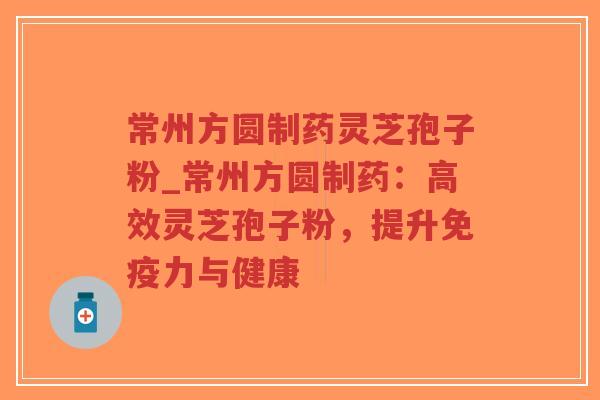 常州方圆制药灵芝孢子粉_常州方圆制药:高效灵芝孢子粉,提升免疫力与健康-第1张图片-超越 常州方圆制药灵芝孢子粉_常州方圆制药:高效灵芝孢子粉,提升免疫力与健康-第1张图片-超越