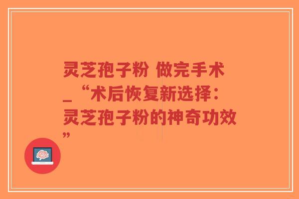 灵芝孢子粉 做完手术_“术后恢复新选择:灵芝孢子粉的神奇功效”-第1张图片-超越 灵芝孢子粉 做完手术_“术后恢复新选择:灵芝孢子粉的神奇功效”-第1张图片-超越