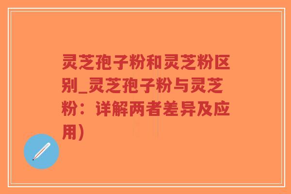 灵芝孢子粉和灵芝粉区别_灵芝孢子粉与灵芝粉:详解两者差异及应用)-第1张图片-超越 灵芝孢子粉和灵芝粉区别_灵芝孢子粉与灵芝粉:详解两者差异及应用)-第1张图片-超越