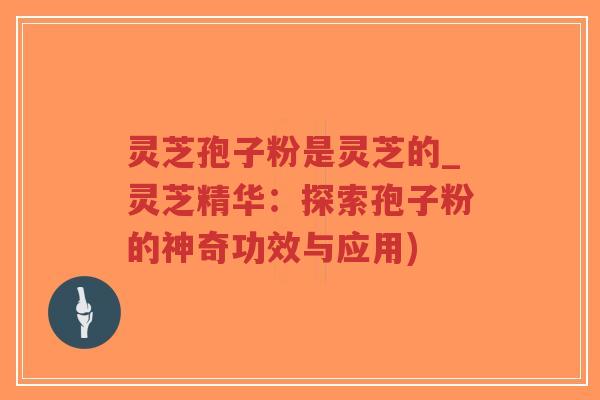 灵芝孢子粉是灵芝的_灵芝精华:探索孢子粉的神奇功效与应用)-第1张图片-超越 灵芝孢子粉是灵芝的_灵芝精华:探索孢子粉的神奇功效与应用)-第1张图片-超越