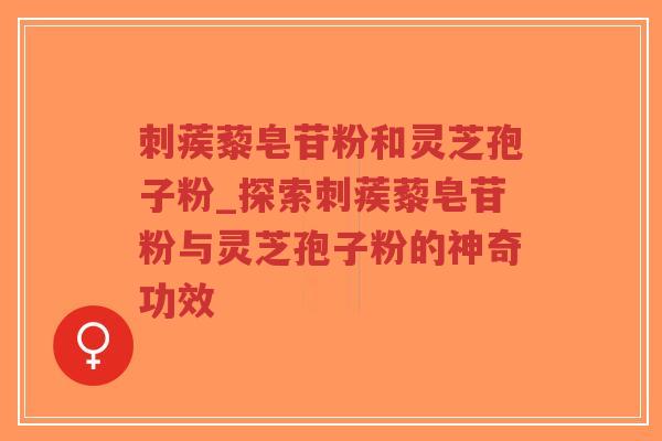 刺蒺藜皂苷粉和灵芝孢子粉_探索刺蒺藜皂苷粉与灵芝孢子粉的神奇功效-第1张图片-超越 刺蒺藜皂苷粉和灵芝孢子粉_探索刺蒺藜皂苷粉与灵芝孢子粉的神奇功效-第1张图片-超越