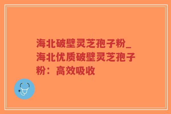 海北破壁灵芝孢子粉_海北优质破壁灵芝孢子粉:高效吸收-第1张图片-超越 海北破壁灵芝孢子粉_海北优质破壁灵芝孢子粉:高效吸收-第1张图片-超越