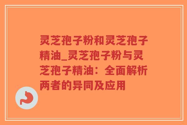 灵芝孢子粉和灵芝孢子精油_灵芝孢子粉与灵芝孢子精油:全面解析两者的异同及应用-第1张图片-超越 灵芝孢子粉和灵芝孢子精油_灵芝孢子粉与灵芝孢子精油:全面解析两者的异同及应用-第1张图片-超越