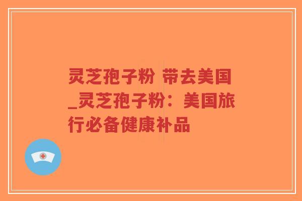 灵芝孢子粉 带去美国_灵芝孢子粉:美国旅行必备健康补品-第1张图片-超越 灵芝孢子粉 带去美国_灵芝孢子粉:美国旅行必备健康补品-第1张图片-超越