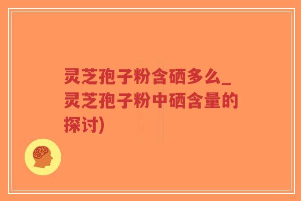 灵芝孢子粉含硒多么_灵芝孢子粉中硒含量的探讨)-第1张图片-超越 灵芝孢子粉含硒多么_灵芝孢子粉中硒含量的探讨)-第1张图片-超越