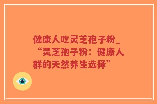 健康人吃灵芝孢子粉_“灵芝孢子粉:健康人群的天然养生选择”-第1张图片-超越 健康人吃灵芝孢子粉_“灵芝孢子粉:健康人群的天然养生选择”-第1张图片-超越