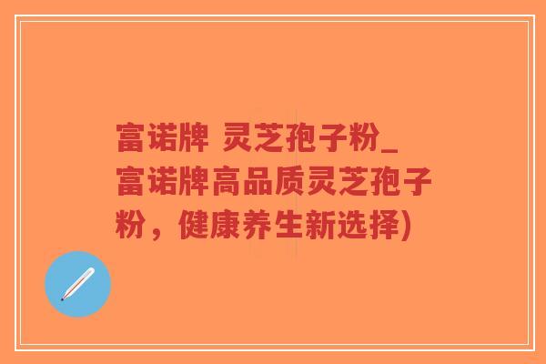 富诺牌 灵芝孢子粉_富诺牌高品质灵芝孢子粉,健康养生新选择)-第1张图片-超越 富诺牌 灵芝孢子粉_富诺牌高品质灵芝孢子粉,健康养生新选择)-第1张图片-超越