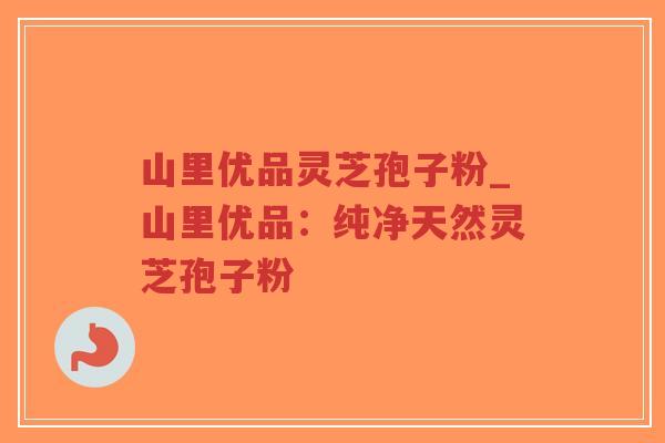 山里优品灵芝孢子粉_山里优品:纯净天然灵芝孢子粉-第1张图片-超越 山里优品灵芝孢子粉_山里优品:纯净天然灵芝孢子粉-第1张图片-超越