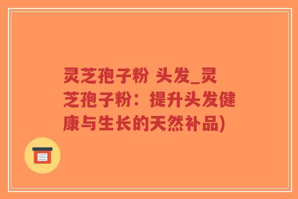 灵芝孢子粉 头发_灵芝孢子粉：提升头发健康与生长的天然补品)-第1张图片-超越