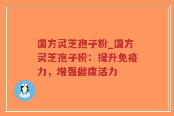 国方灵芝孢子粉_国方灵芝孢子粉:提升免疫力,增强健康活力-第1张图片-超越 国方灵芝孢子粉_国方灵芝孢子粉:提升免疫力,增强健康活力-第1张图片-超越
