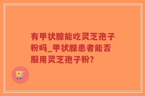 有甲状腺能吃灵芝孢子粉吗_甲状腺患者能否服用灵芝孢子粉？-第1张图片-超越