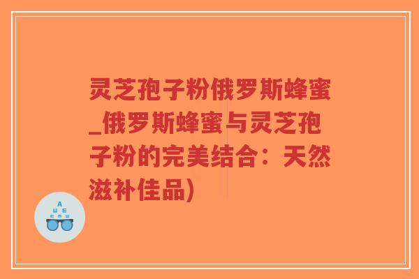 灵芝孢子粉俄罗斯蜂蜜_俄罗斯蜂蜜与灵芝孢子粉的完美结合:天然滋补佳品)-第1张图片-超越 灵芝孢子粉俄罗斯蜂蜜_俄罗斯蜂蜜与灵芝孢子粉的完美结合:天然滋补佳品)-第1张图片-超越