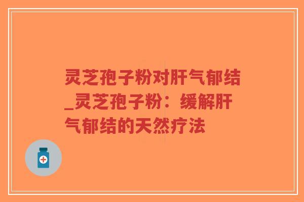 灵芝孢子粉对肝气郁结_灵芝孢子粉:缓解肝气郁结的天然疗法-第1张图片-超越 灵芝孢子粉对肝气郁结_灵芝孢子粉:缓解肝气郁结的天然疗法-第1张图片-超越