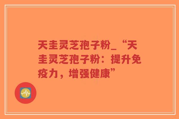 天圭灵芝孢子粉_“天圭灵芝孢子粉:提升免疫力,增强健康”-第1张图片-超越 天圭灵芝孢子粉_“天圭灵芝孢子粉:提升免疫力,增强健康”-第1张图片-超越