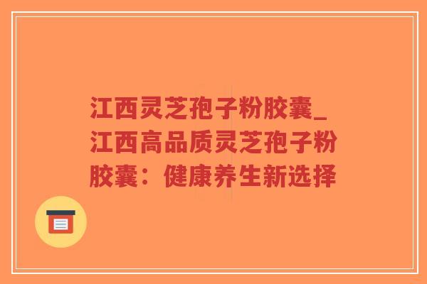 江西灵芝孢子粉胶囊_江西高品质灵芝孢子粉胶囊：健康养生新选择-第1张图片-超越