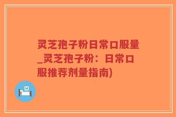 灵芝孢子粉日常口服量_灵芝孢子粉:日常口服推荐剂量指南)-第1张图片-超越 灵芝孢子粉日常口服量_灵芝孢子粉:日常口服推荐剂量指南)-第1张图片-超越