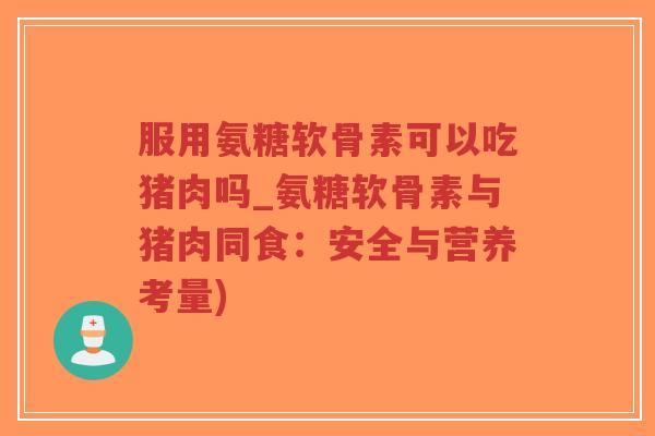 服用氨糖软骨素可以吃猪肉吗_氨糖软骨素与猪肉同食:安全与营养考量)-第1张图片-超越 服用氨糖软骨素可以吃猪肉吗_氨糖软骨素与猪肉同食:安全与营养考量)-第1张图片-超越