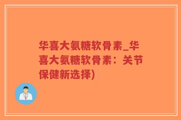 华喜大氨糖软骨素_华喜大氨糖软骨素:关节保健新选择)-第1张图片-超越 华喜大氨糖软骨素_华喜大氨糖软骨素:关节保健新选择)-第1张图片-超越