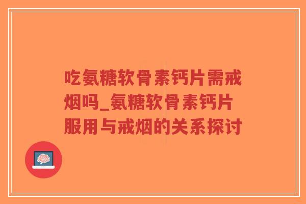 吃氨糖软骨素钙片需戒烟吗_氨糖软骨素钙片服用与戒烟的关系探讨-第1张图片-超越 吃氨糖软骨素钙片需戒烟吗_氨糖软骨素钙片服用与戒烟的关系探讨-第1张图片-超越