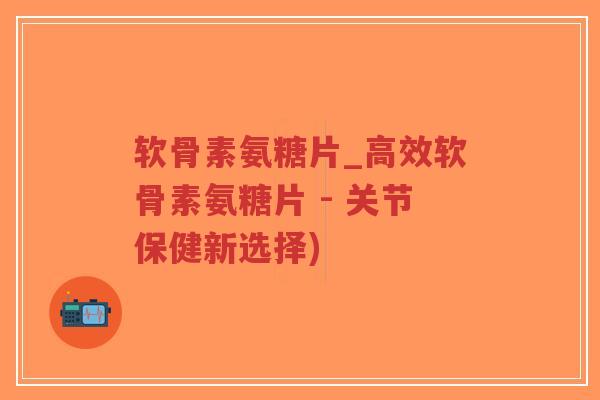 软骨素氨糖片_高效软骨素氨糖片 - 关节保健新选择)-第1张图片-超越 软骨素氨糖片_高效软骨素氨糖片 - 关节保健新选择)-第1张图片-超越
