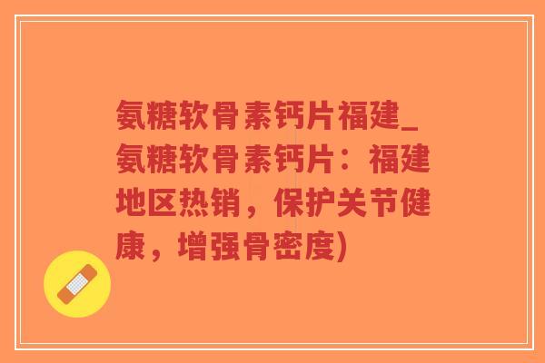 氨糖软骨素钙片福建_氨糖软骨素钙片:福建地区热销,保护关节健康,增强骨密度)-第1张图片-超越 氨糖软骨素钙片福建_氨糖软骨素钙片:福建地区热销,保护关节健康,增强骨密度)-第1张图片-超越