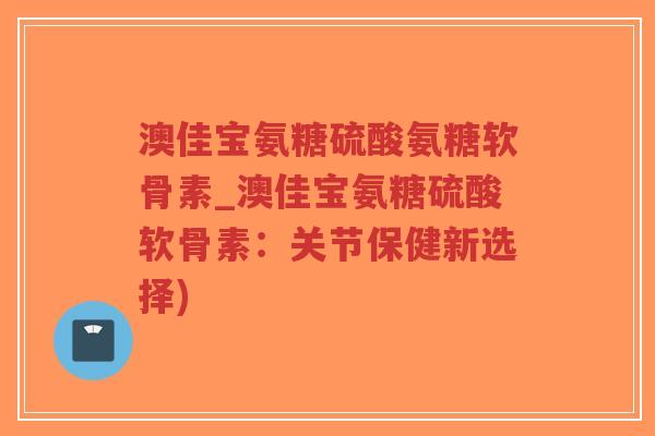 澳佳宝氨糖硫酸氨糖软骨素_澳佳宝氨糖硫酸软骨素:关节保健新选择)-第1张图片-超越 澳佳宝氨糖硫酸氨糖软骨素_澳佳宝氨糖硫酸软骨素:关节保健新选择)-第1张图片-超越