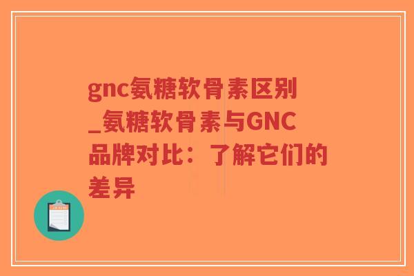 gnc氨糖软骨素区别_氨糖软骨素与GNC品牌对比：了解它们的差异-第1张图片-超越