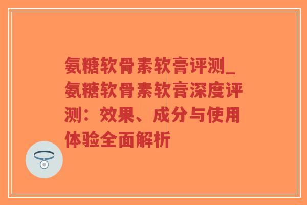 氨糖软骨素软膏评测_氨糖软骨素软膏深度评测：效果、成分与使用体验全面解析-第1张图片-超越