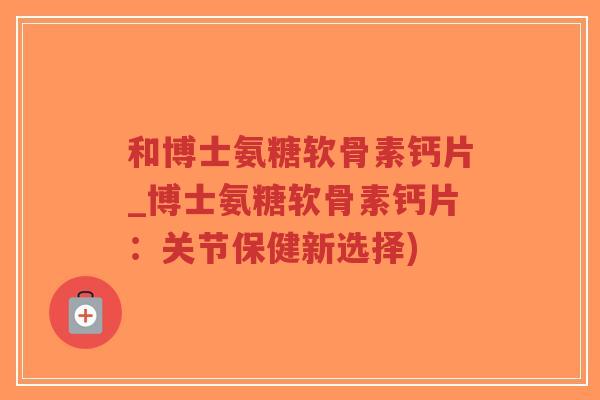 和博士氨糖软骨素钙片_博士氨糖软骨素钙片:关节保健新选择)-第1张图片-超越 和博士氨糖软骨素钙片_博士氨糖软骨素钙片:关节保健新选择)-第1张图片-超越