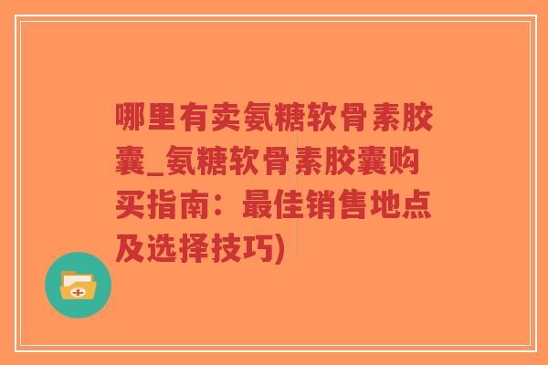 哪里有卖氨糖软骨素胶囊_氨糖软骨素胶囊购买指南:最佳销售地点及选择技巧)-第1张图片-超越 哪里有卖氨糖软骨素胶囊_氨糖软骨素胶囊购买指南:最佳销售地点及选择技巧)-第1张图片-超越