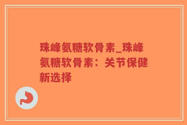 珠峰氨糖软骨素_珠峰氨糖软骨素:关节保健新选择-第1张图片-超越 珠峰氨糖软骨素_珠峰氨糖软骨素:关节保健新选择-第1张图片-超越