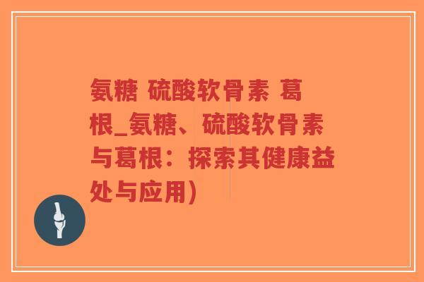 氨糖 硫酸软骨素 葛根_氨糖、硫酸软骨素与葛根:探索其健康益处与应用)-第1张图片-超越 氨糖 硫酸软骨素 葛根_氨糖、硫酸软骨素与葛根:探索其健康益处与应用)-第1张图片-超越