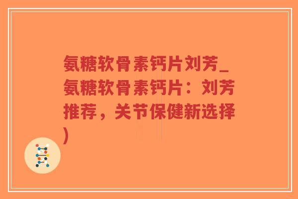 氨糖软骨素钙片刘芳_氨糖软骨素钙片：刘芳推荐，关节保健新选择)-第1张图片-超越